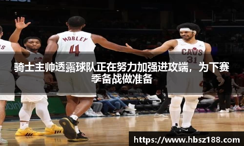 骑士主帅透露球队正在努力加强进攻端，为下赛季备战做准备