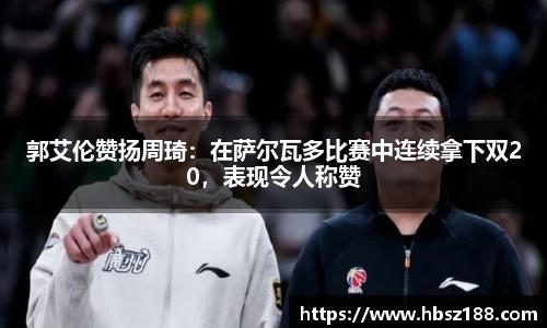 郭艾伦赞扬周琦：在萨尔瓦多比赛中连续拿下双20，表现令人称赞