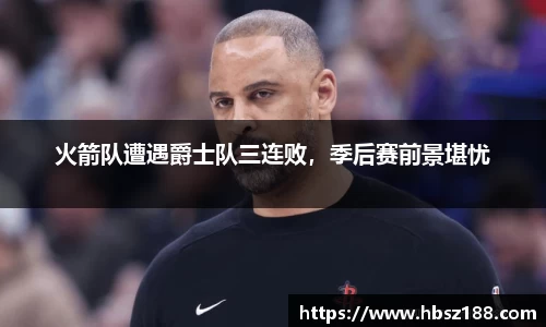 火箭队遭遇爵士队三连败，季后赛前景堪忧