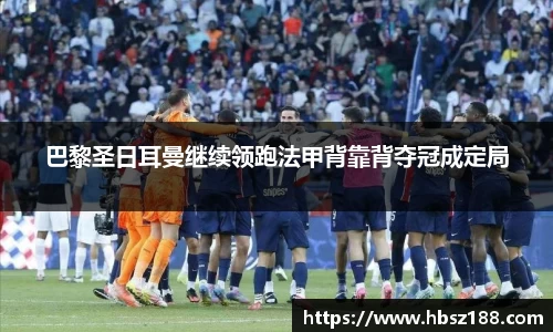 巴黎圣日耳曼继续领跑法甲背靠背夺冠成定局