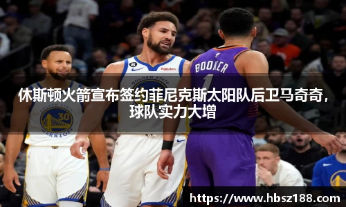 休斯顿火箭宣布签约菲尼克斯太阳队后卫马奇奇，球队实力大增