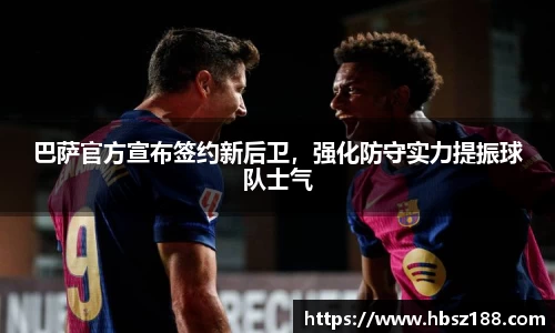 巴萨官方宣布签约新后卫，强化防守实力提振球队士气