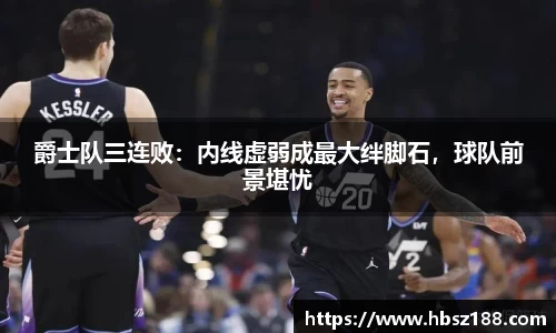 爵士队三连败：内线虚弱成最大绊脚石，球队前景堪忧