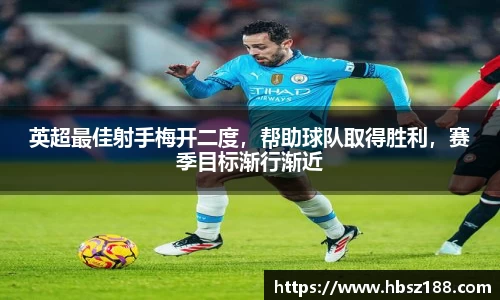 英超最佳射手梅开二度，帮助球队取得胜利，赛季目标渐行渐近