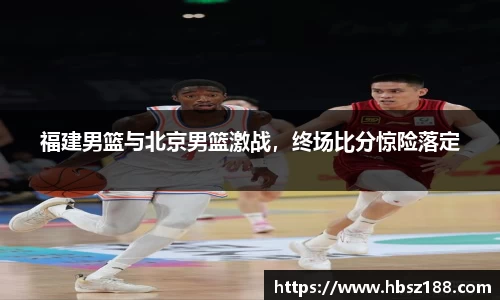 福建男篮与北京男篮激战，终场比分惊险落定