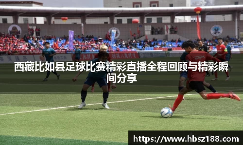 西藏比如县足球比赛精彩直播全程回顾与精彩瞬间分享