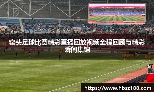 窑头足球比赛精彩直播回放视频全程回顾与精彩瞬间集锦