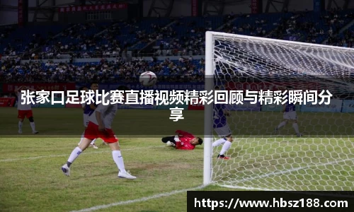 张家口足球比赛直播视频精彩回顾与精彩瞬间分享