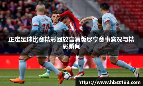 正定足球比赛精彩回放高清版尽享赛事盛况与精彩瞬间