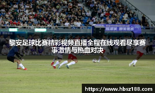 黎安足球比赛精彩视频直播全程在线观看尽享赛事激情与热血对决