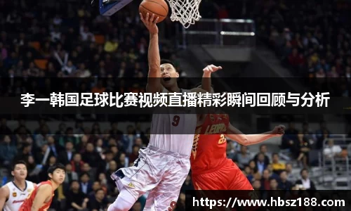 李一韩国足球比赛视频直播精彩瞬间回顾与分析