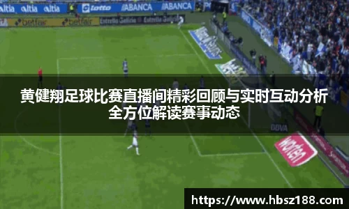 黄健翔足球比赛直播间精彩回顾与实时互动分析全方位解读赛事动态