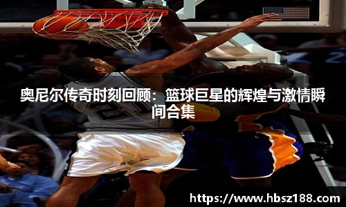 奥尼尔传奇时刻回顾：篮球巨星的辉煌与激情瞬间合集