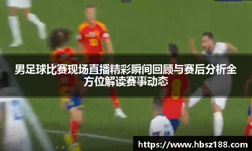 男足球比赛现场直播精彩瞬间回顾与赛后分析全方位解读赛事动态