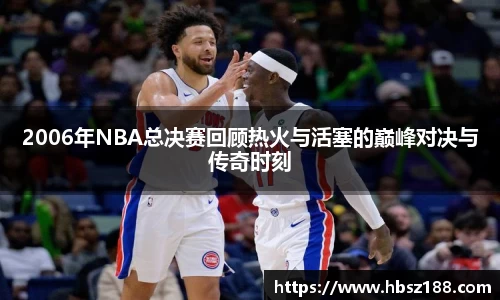 2006年NBA总决赛回顾热火与活塞的巅峰对决与传奇时刻