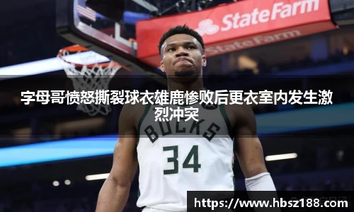 字母哥愤怒撕裂球衣雄鹿惨败后更衣室内发生激烈冲突