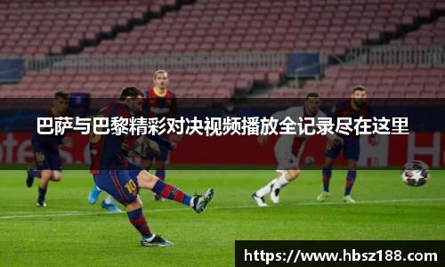 巴萨与巴黎精彩对决视频播放全记录尽在这里